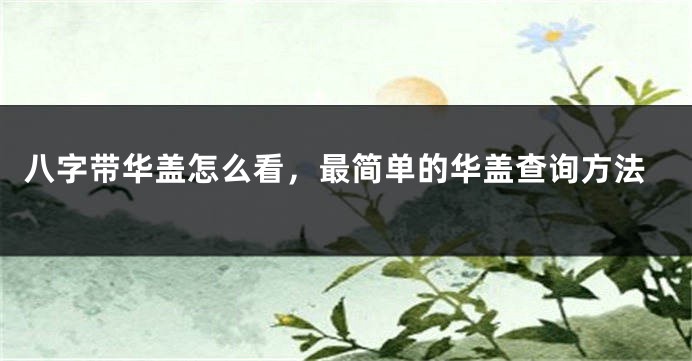 八字带华盖怎么看，最简单的华盖查询方法
