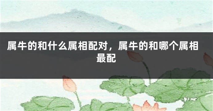 属牛的和什么属相配对，属牛的和哪个属相最配