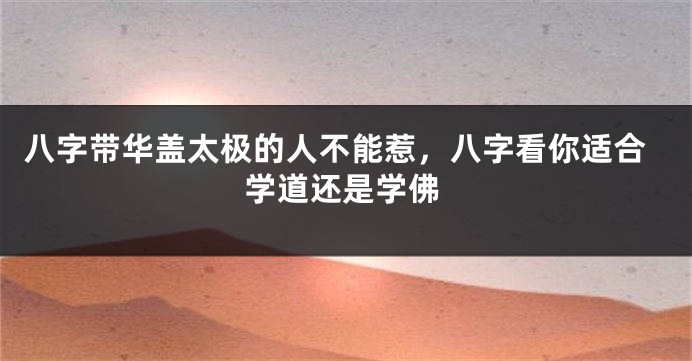 八字带华盖太极的人不能惹，八字看你适合学道还是学佛