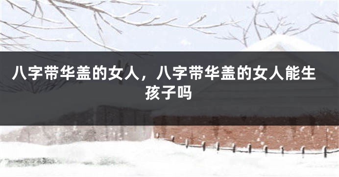 八字带华盖的女人，八字带华盖的女人能生孩子吗