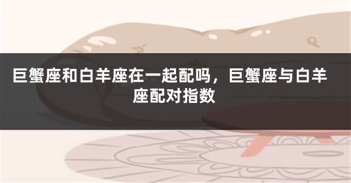 巨蟹座和白羊座在一起配吗，巨蟹座与白羊座配对指数