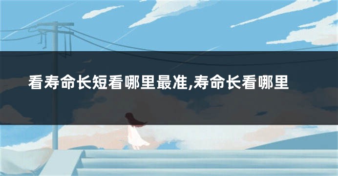 看寿命长短看哪里最准,寿命长看哪里