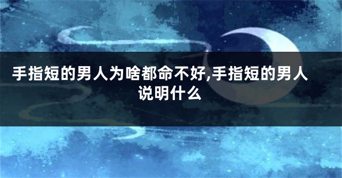 手指短的男人为啥都命不好,手指短的男人说明什么