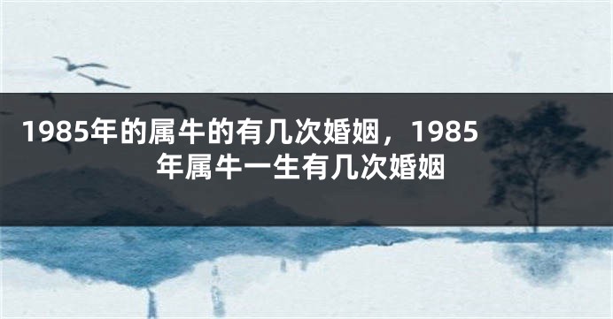 1985年的属牛的有几次婚姻，1985年属牛一生有几次婚姻