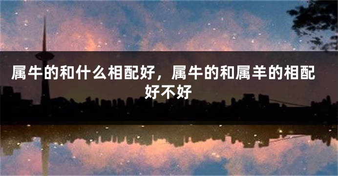 属牛的和什么相配好,属牛的和属羊的相配好不好