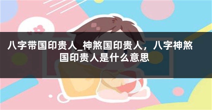 八字带国印贵人_神煞国印贵人，八字神煞国印贵人是什么意思