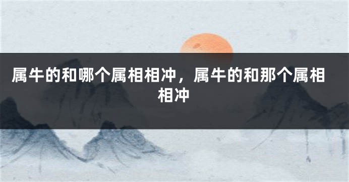 属牛的和哪个属相相冲,属牛的和那个属相相冲