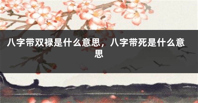 八字带双禄是什么意思,八字带死是什么意思