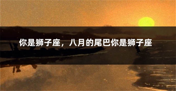 你是狮子座，八月的尾巴你是狮子座