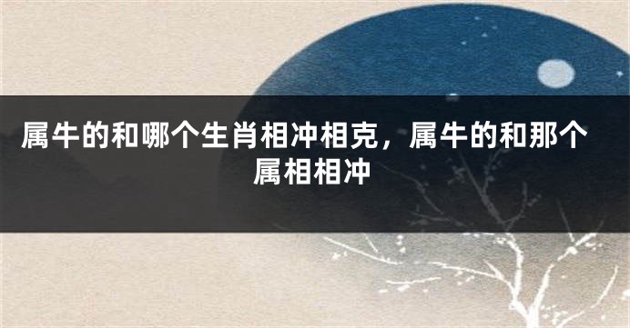 属牛的和哪个生肖相冲相克，属牛的和那个属相相冲
