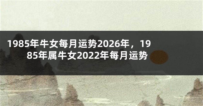1985年牛女每月运势2026年，1985年属牛女2022年每月运势
