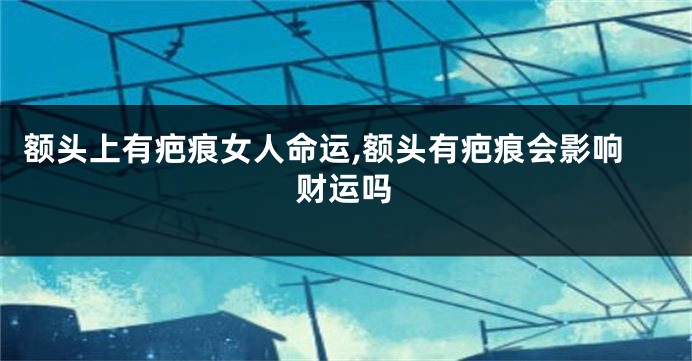 额头上有疤痕女人命运,额头有疤痕会影响财运吗