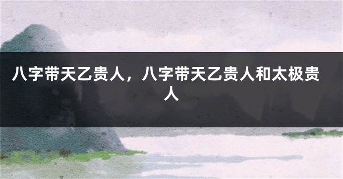 八字带天乙贵人，八字带天乙贵人和太极贵人