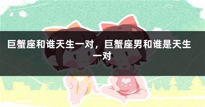 巨蟹座和谁天生一对，巨蟹座男和谁是天生一对