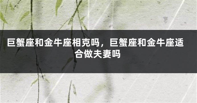 巨蟹座和金牛座相克吗，巨蟹座和金牛座适合做夫妻吗
