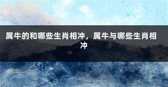 属牛的和哪些生肖相冲，属牛与哪些生肖相冲