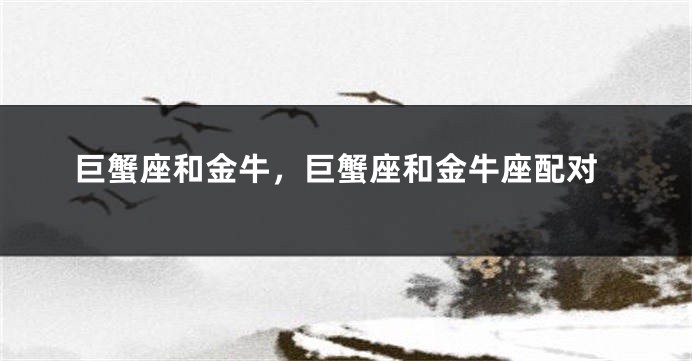 巨蟹座和金牛，巨蟹座和金牛座配对