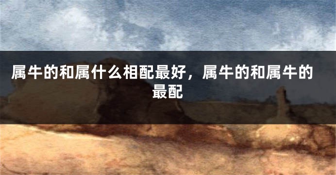 属牛的和属什么相配最好，属牛的和属牛的最配
