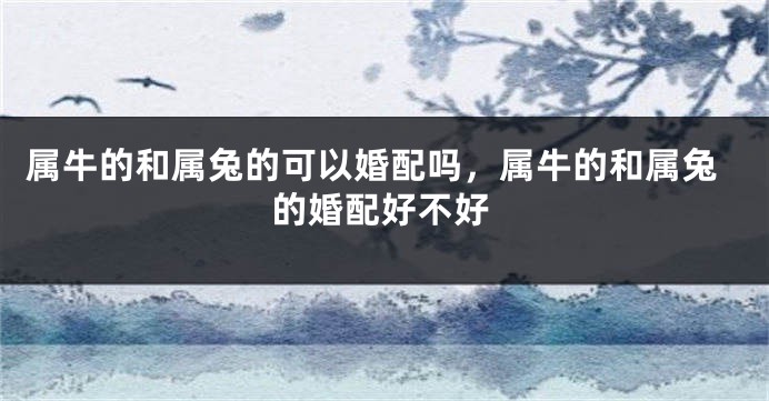 属牛的和属兔的可以婚配吗,属牛的和属兔的婚配好不好