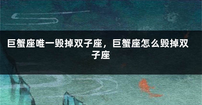 巨蟹座唯一毁掉双子座，巨蟹座怎么毁掉双子座