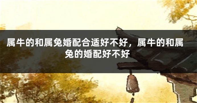属牛的和属兔婚配合适好不好，属牛的和属兔的婚配好不好