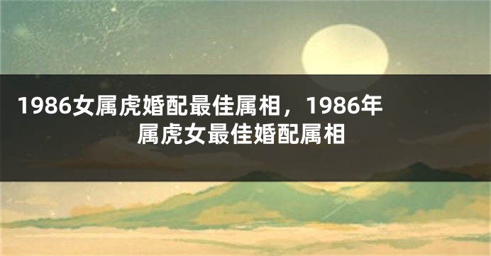 1986女属虎婚配最佳属相，1986年属虎女最佳婚配属相