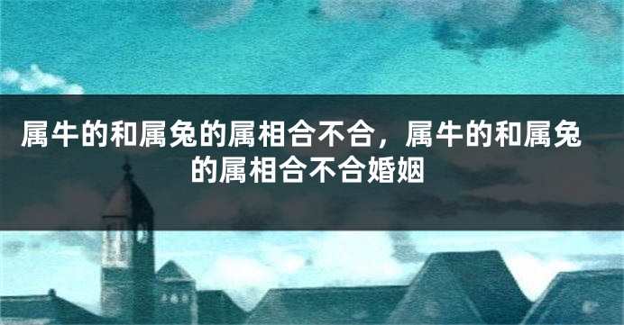 属牛的和属兔的属相合不合，属牛的和属兔的属相合不合婚姻