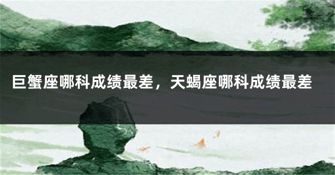 巨蟹座哪科成绩最差，天蝎座哪科成绩最差
