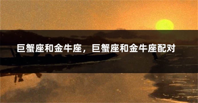 巨蟹座和金牛座，巨蟹座和金牛座配对