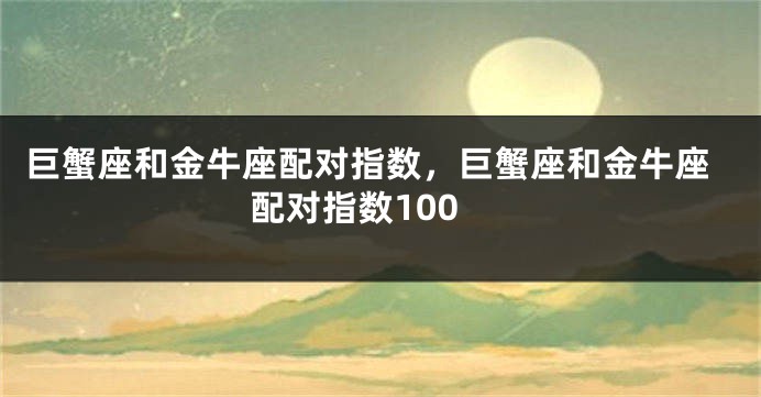 巨蟹座和金牛座配对指数，巨蟹座和金牛座配对指数100