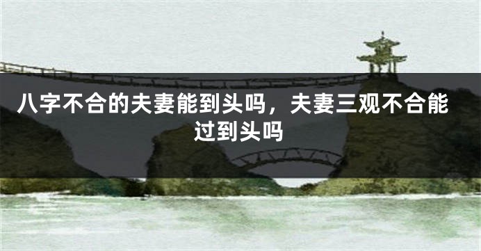 八字不合的夫妻能到头吗，夫妻三观不合能过到头吗
