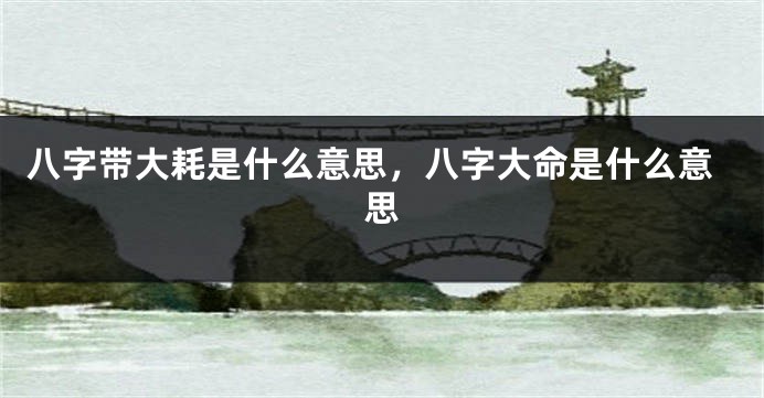 八字带大耗是什么意思，八字大命是什么意思