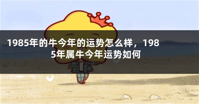 1985年的牛今年的运势怎么样，1985年属牛今年运势如何