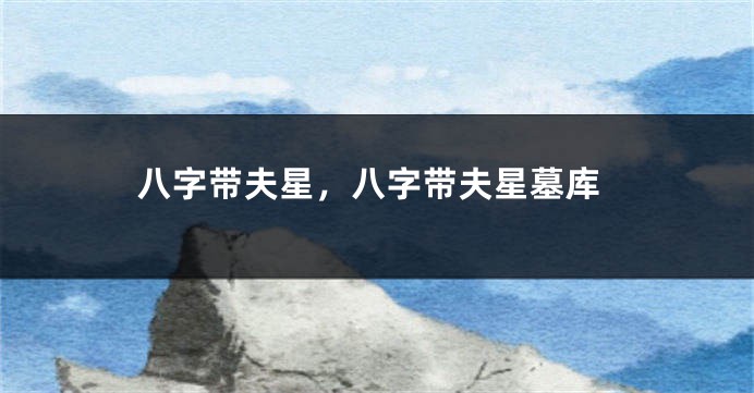 八字带夫星，八字带夫星墓库