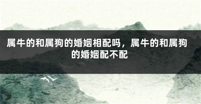 属牛的和属狗的婚姻相配吗，属牛的和属狗的婚姻配不配