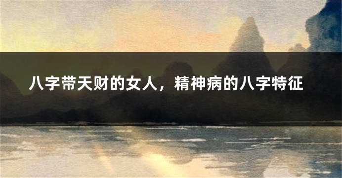 八字带天财的女人，精神病的八字特征