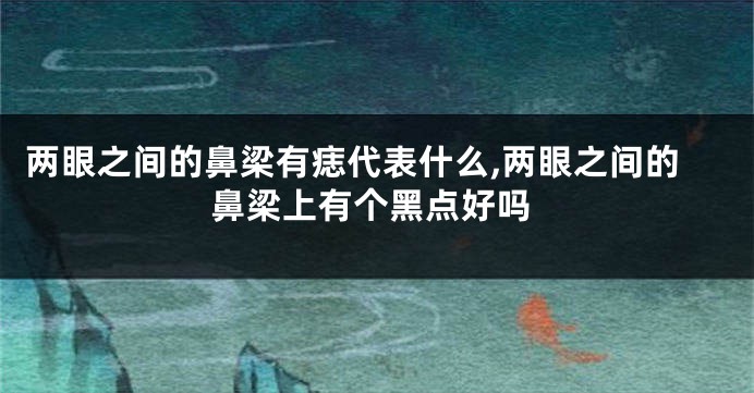 两眼之间的鼻梁有痣代表什么,两眼之间的鼻梁上有个黑点好吗