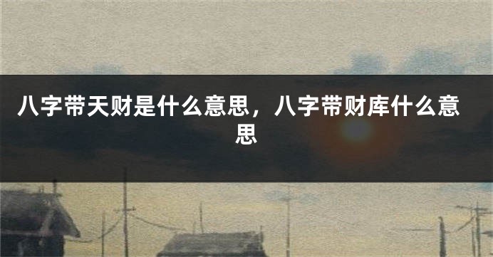 八字带天财是什么意思,八字带财库什么意思