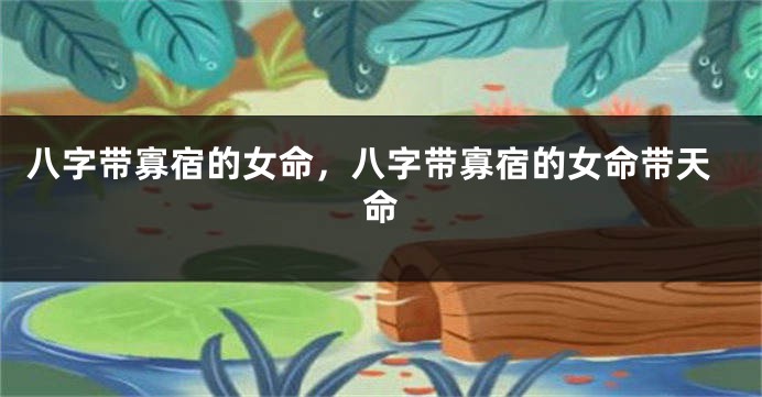 八字带寡宿的女命，八字带寡宿的女命带天命