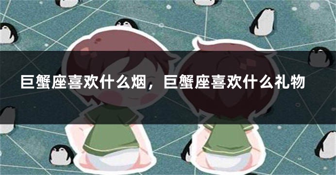 巨蟹座喜欢什么烟，巨蟹座喜欢什么礼物