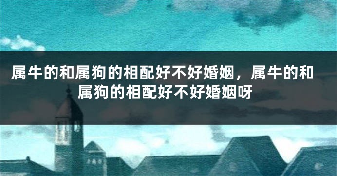 属牛的和属狗的相配好不好婚姻，属牛的和属狗的相配好不好婚姻呀