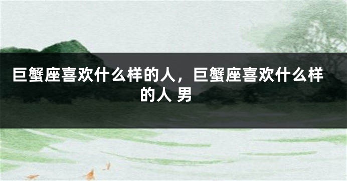 巨蟹座喜欢什么样的人，巨蟹座喜欢什么样的人 男