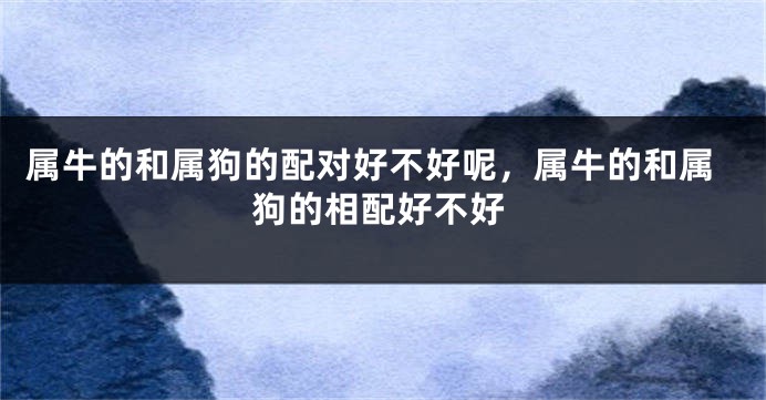 属牛的和属狗的配对好不好呢，属牛的和属狗的相配好不好