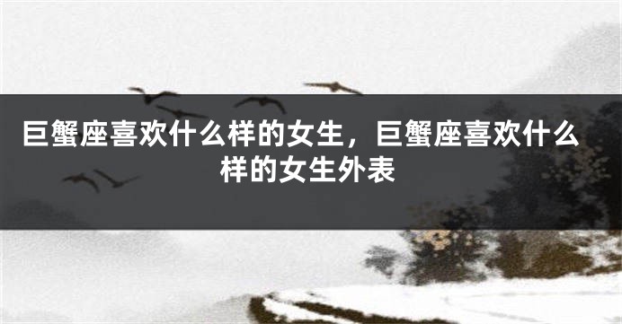 巨蟹座喜欢什么样的女生，巨蟹座喜欢什么样的女生外表