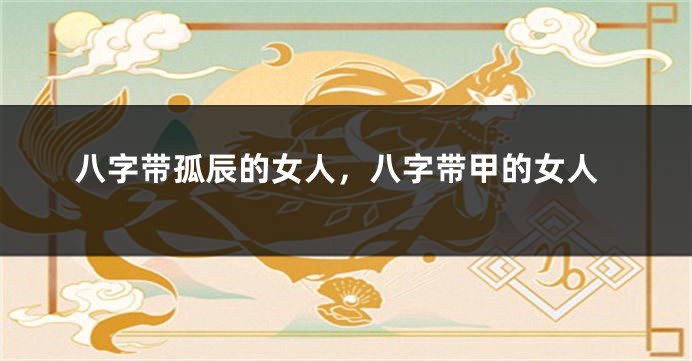 八字带孤辰的女人，八字带甲的女人
