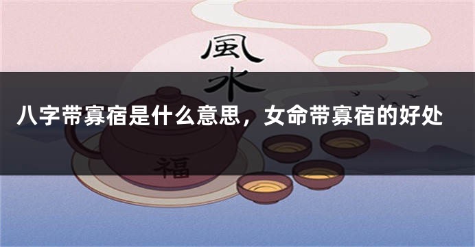 八字带寡宿是什么意思，女命带寡宿的好处
