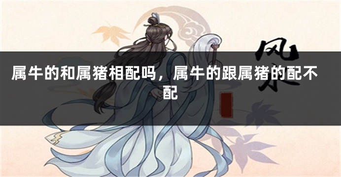属牛的和属猪相配吗，属牛的跟属猪的配不配