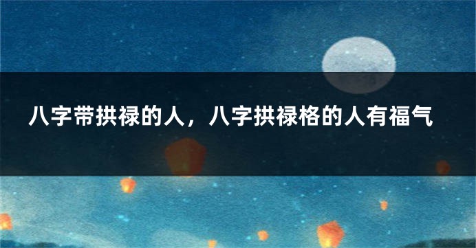 八字带拱禄的人，八字拱禄格的人有福气