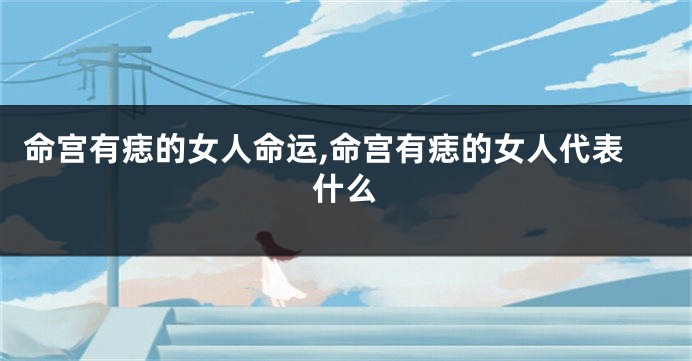 命宫有痣的女人命运,命宫有痣的女人代表什么