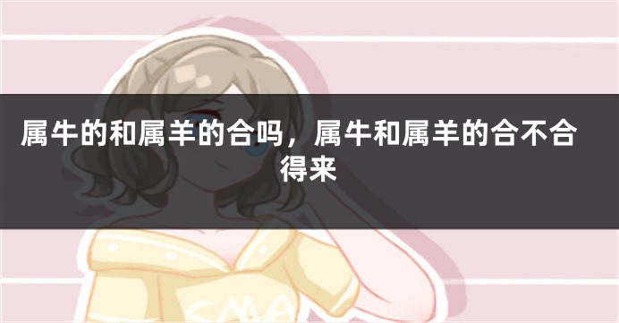 属牛的和属羊的合吗，属牛和属羊的合不合得来